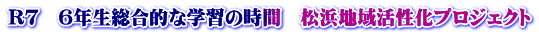 R７　６年生総合的な学習の時間　松浜地域活性化プロジェクト